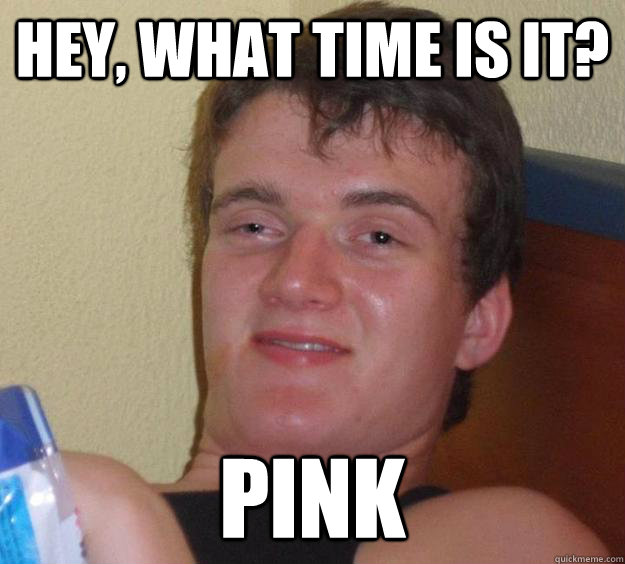 Hey, what time is it? Pink  10 Guy