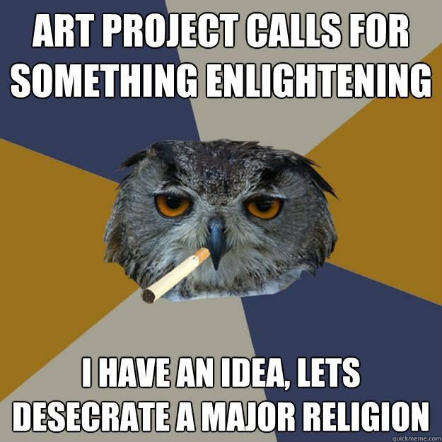 art project calls for something enlightening i have an idea, lets desecrate a major religion  Art Student Owl