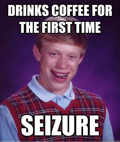 drinks coffee for the first time seizure - drinks coffee for the first time seizure  Bad Luck Brian