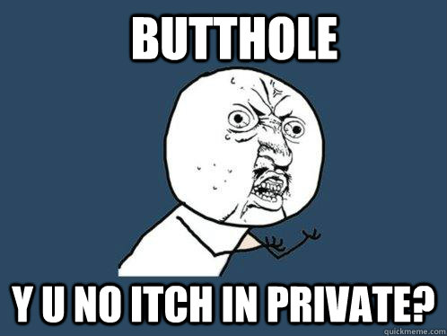 Butthole y u no itch in private?  Y U No