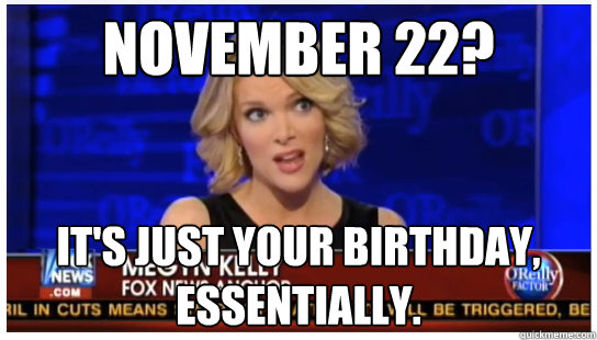 November 22? It's just your birthday, essentially. - November 22? It's just your birthday, essentially.  Euphemism Megyn Kelly