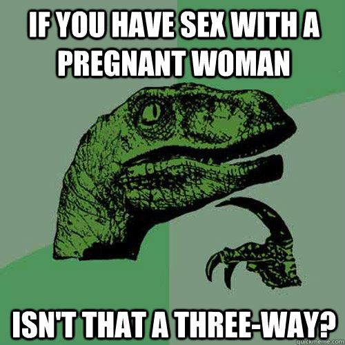 if you have sex with a pregnant woman isn't that a three-way?  Philosoraptor