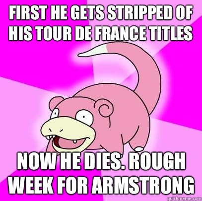 First he gets stripped of his tour de France titles Now he dies. Rough week for Armstrong  - First he gets stripped of his tour de France titles Now he dies. Rough week for Armstrong   Slowpoke