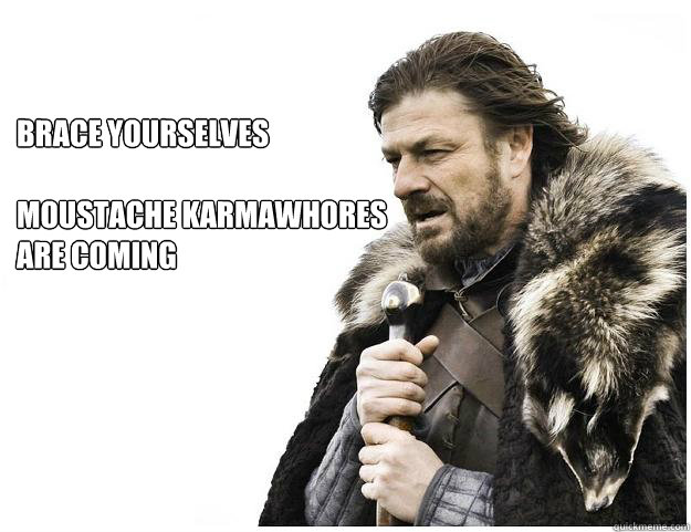 Brace yourselves

Moustache karmawhores   are coming  Imminent Ned