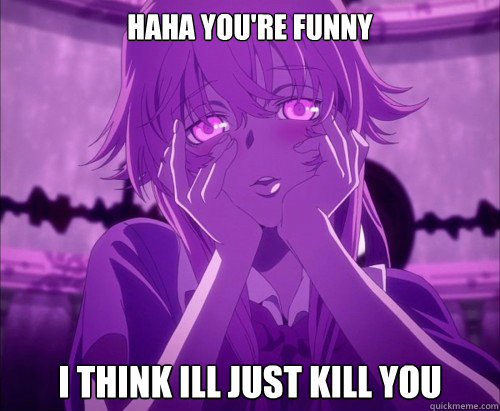 Haha you're funny I think ill just kill you  Yuno Gasai Face