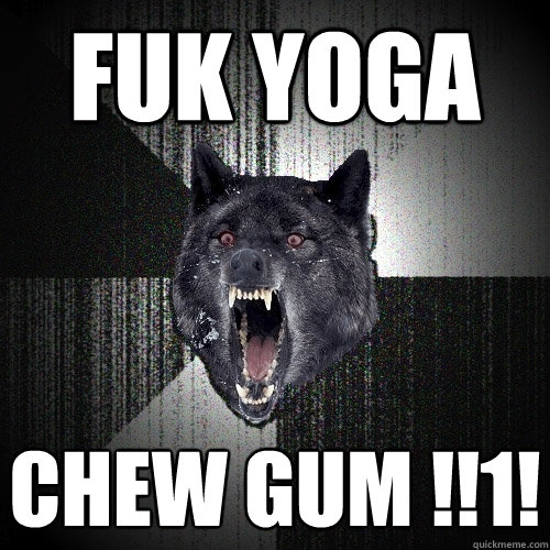 fuk yoga chew gum !!1!  Insanity Wolf