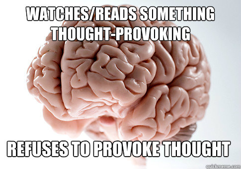 watches/reads something thought-provoking refuses to provoke thought  Scumbag Brain