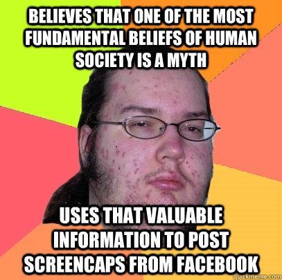 believes that one of the most fundamental beliefs of human society is a myth uses that valuable information to post screencaps from facebook  Butthurt Dweller