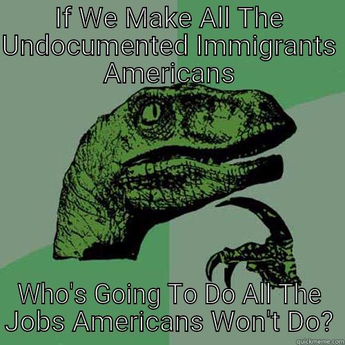 IF WE MAKE ALL THE UNDOCUMENTED IMMIGRANTS AMERICANS WHO'S GOING TO DO ALL THE JOBS AMERICANS WON'T DO? Philosoraptor