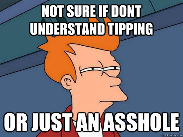 not sure if dont understand tipping Or just an asshole  Futurama Fry