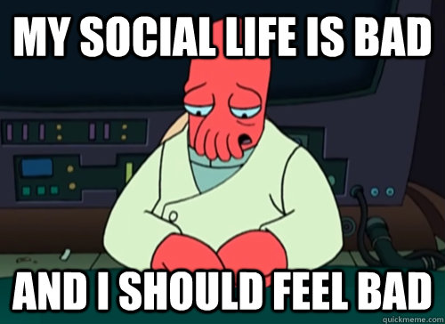 My social life is bad and i should feel bad  sad zoidberg