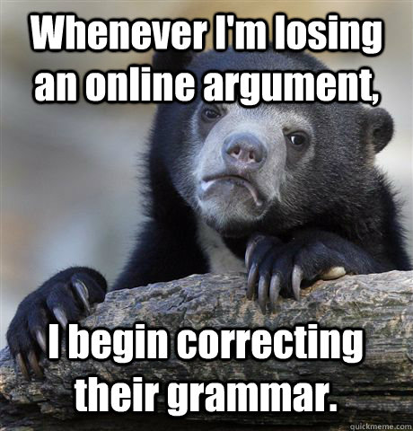 Whenever I'm losing an online argument, I begin correcting their grammar. - Whenever I'm losing an online argument, I begin correcting their grammar.  Confession Bear