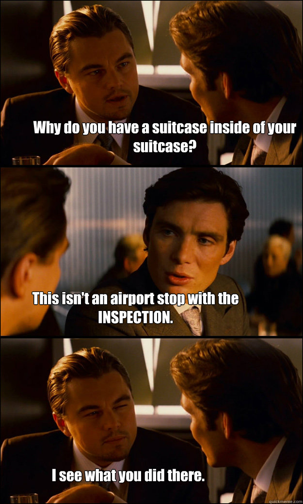 Why do you have a suitcase inside of your suitcase? This isn't an airport stop with the INSPECTION. I see what you did there. - Why do you have a suitcase inside of your suitcase? This isn't an airport stop with the INSPECTION. I see what you did there.  Inception