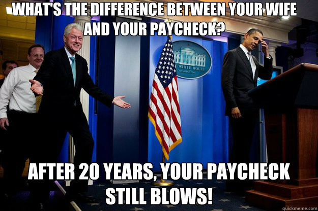 What's the difference between your wife and your paycheck? After 20 years, your paycheck still blows!  Inappropriate Timing Bill Clinton