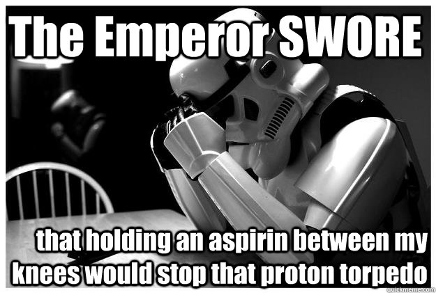 The Emperor SWORE that holding an aspirin between my knees would stop that proton torpedo  Sad Stormtrooper