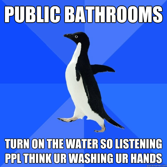 public bathrooms turn on the water so listening ppl think ur washing ur hands  Socially Awkward Penguin