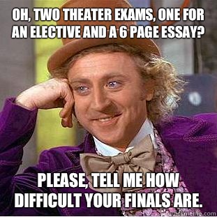 Oh, two theater exams, one for an elective and a 6 page essay? Please, tell me how difficult your finals are.  - Oh, two theater exams, one for an elective and a 6 page essay? Please, tell me how difficult your finals are.   Condescending Wonka