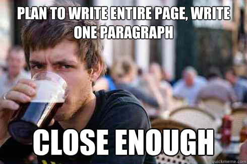 Plan to write entire page, write one paragraph Close enough  Lazy College Senior