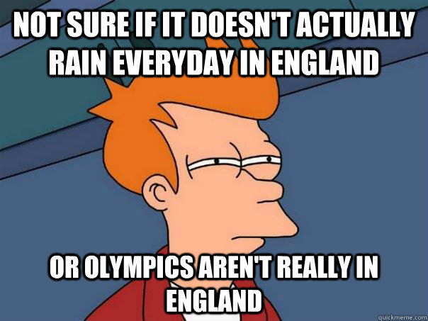 Not sure if it doesn't actually rain everyday in england Or Olympics aren't really in england  Futurama Fry