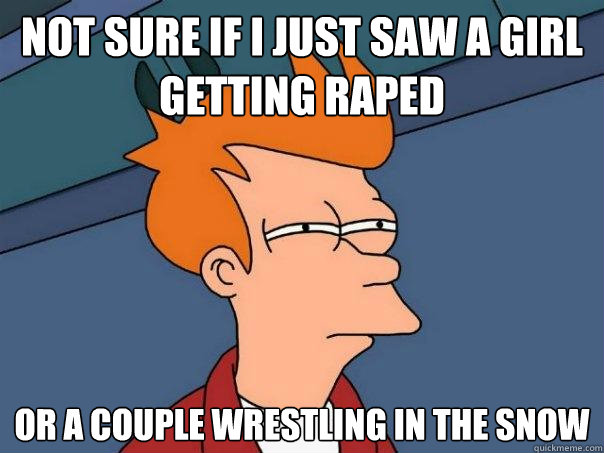 not sure if i just saw a girl getting raped or a couple wrestling in the snow - not sure if i just saw a girl getting raped or a couple wrestling in the snow  Futurama Fry