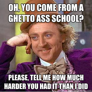 Oh, you come from a ghetto ass school? Please, tell me how much harder you had it than I did  Condescending Wonka