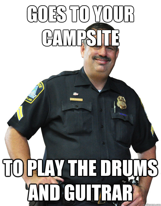 Goes to your campsite
 To play the drums and guitrar  Good Guy Cop