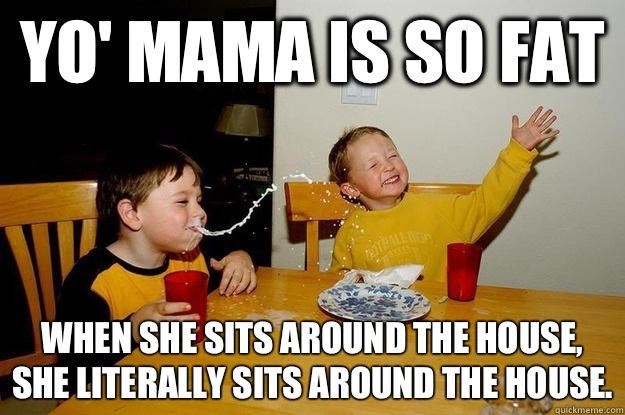 yo' mama is so fat  When she sits around the house, she literally sits AROUND the house.  