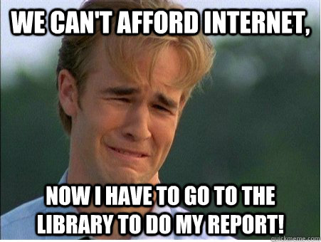 We can't afford Internet, Now I have to go to the library to do my report!  1990s Problems