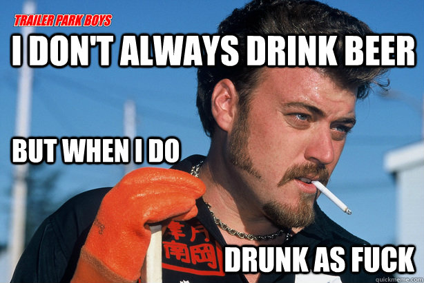 I don't always drink beer but when I do drunk as fuck  Ricky Trailer Park Boys