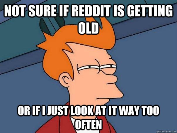 Not sure if reddit is getting old or if I just look at it way too often - Not sure if reddit is getting old or if I just look at it way too often  Futurama Fry