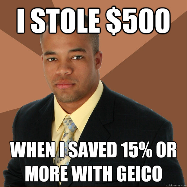 I stole $500 When I saved 15% or more with Geico  Successful Black Man