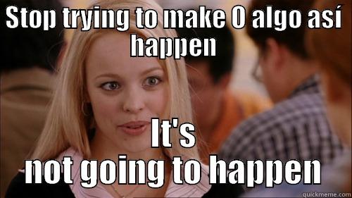 STOP TRYING TO MAKE O ALGO ASÍ HAPPEN IT'S NOT GOING TO HAPPEN regina george