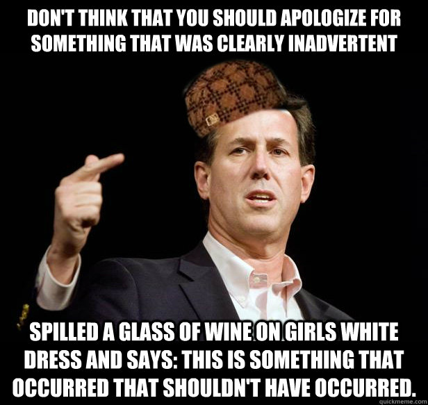 don't think that you should apologize for something that was clearly inadvertent Spilled a glass of wine on girls white dress and says: this is something that occurred that shouldn't have occurred. - don't think that you should apologize for something that was clearly inadvertent Spilled a glass of wine on girls white dress and says: this is something that occurred that shouldn't have occurred.  Scumbag Santorum