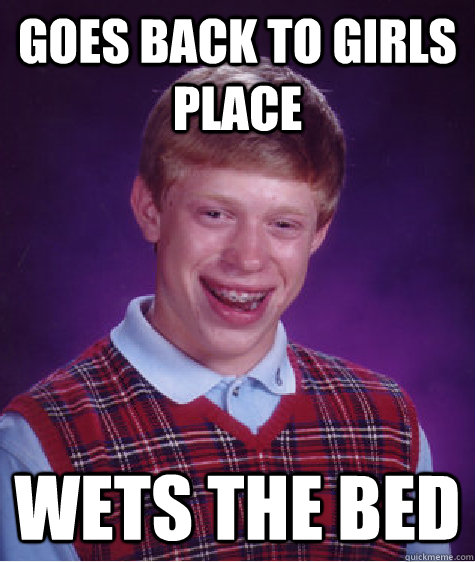 GOES BACK TO GIRLS PLACE WETS THE BED  Bad Luck Brian