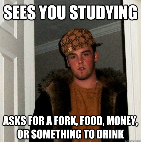 Sees you studying Asks for a fork, food, money, or something to drink  Scumbag Steve