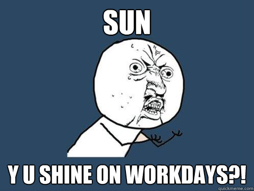 sun y u shine on workdays?!  Y U No