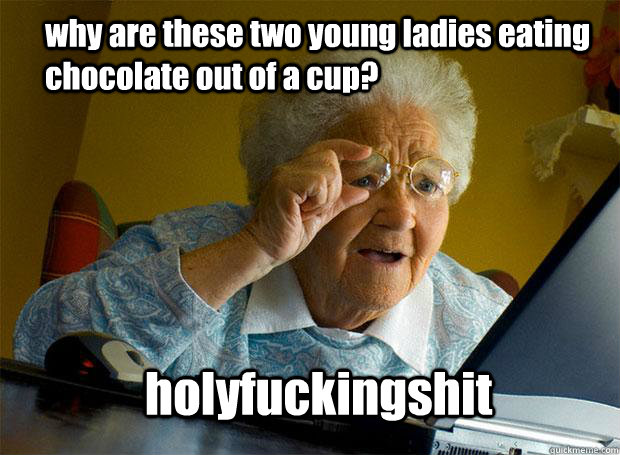 why are these two young ladies eating chocolate out of a cup? holyfuckingshit  Grandma finds the Internet