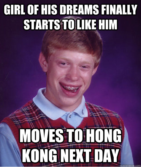 girl of his dreams Finally starts to like him moves to hong kong next day  Bad Luck Brian