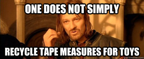 One does not simply recycle tape measures for toys  One Does Not Simply