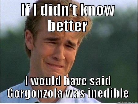 If I didn't know better I would have said Gorgonzola was inedible - 1990s Problems - IF I DIDN'T KNOW BETTER I WOULD HAVE SAID GORGONZOLA WAS INEDIBLE 1990s Problems