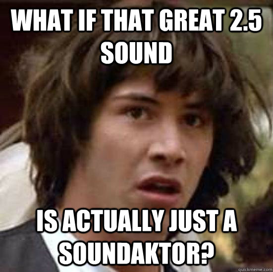 What if that great 2.5 sound Is actually just a soundaktor? - What if that great 2.5 sound Is actually just a soundaktor?  conspiracy keanu