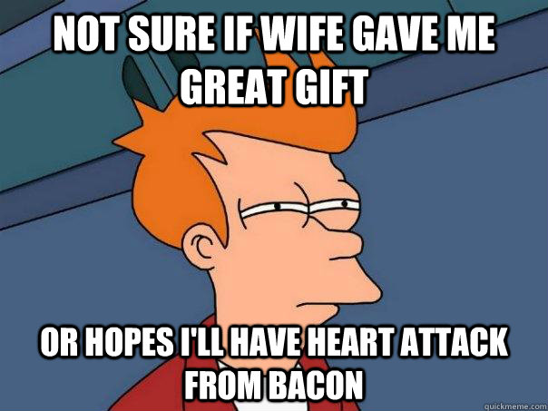 Not sure if wife gave me great gift Or hopes I'll have heart attack from bacon  Futurama Fry