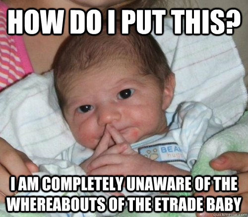 How do i put this? I am completely unaware of the whereabouts of the etrade baby  How do i put this Baby