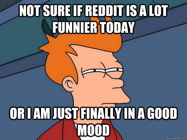 Not sure if Reddit is a lot funnier today  or i am just finally in a good mood  Skeptical fry