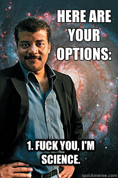 Here are your options: 1. Fuck you, I'm science.  Neil deGrasse Tyson