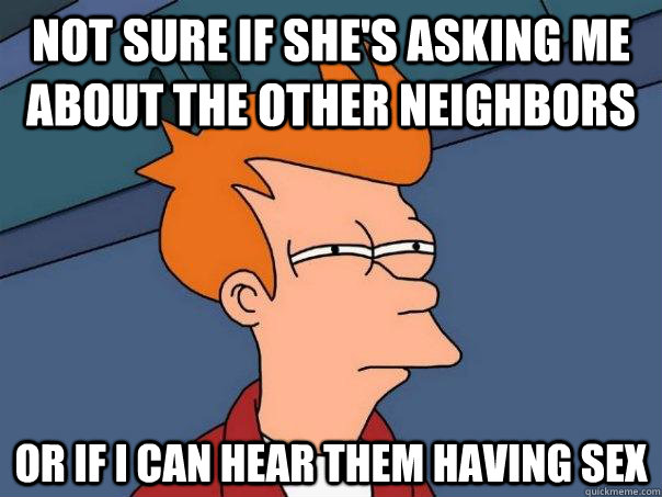 Not sure if she's asking me about the other neighbors Or if i can hear them having sex  Futurama Fry