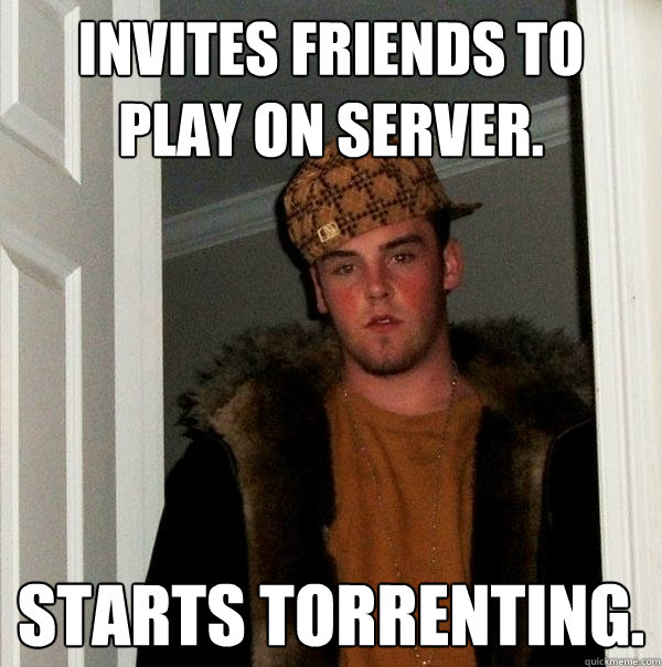 Invites friends to play on server. Starts torrenting.   Scumbag Steve