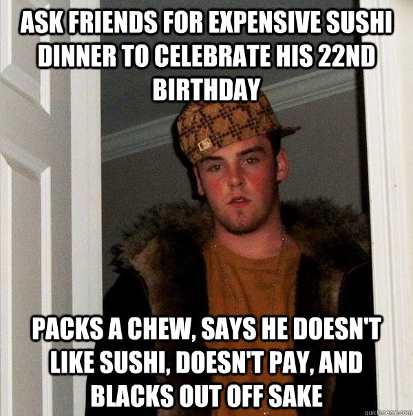 Ask friends for expensive sushi dinner to celebrate his 22nd birthday Packs a chew, says he doesn't like sushi, doesn't pay, and blacks out off sake - Ask friends for expensive sushi dinner to celebrate his 22nd birthday Packs a chew, says he doesn't like sushi, doesn't pay, and blacks out off sake  Scumbag Steve