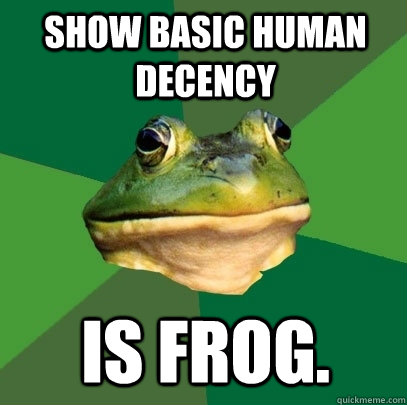 Show basic human decency  is frog. - Show basic human decency  is frog.  Foul Bachelor Frog