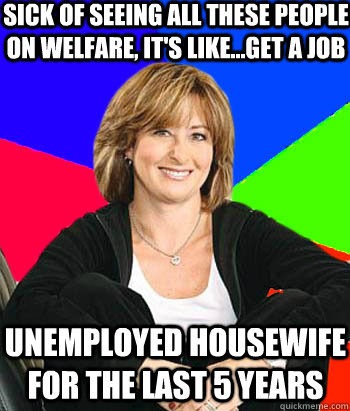 Sick of seeing all these people on welfare, it's like...get a job Unemployed housewife for the last 5 years  Sheltering Suburban Mom